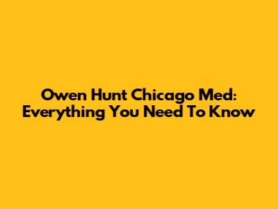 Owen Hunt Chicago Med: Everything You Need To Know